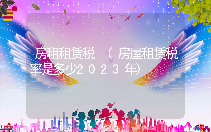 房租租赁税 (房屋租赁税率是多少2023年)